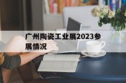 广州陶瓷工业展2023参展情况(广州陶瓷工业展2023参展情况如何)